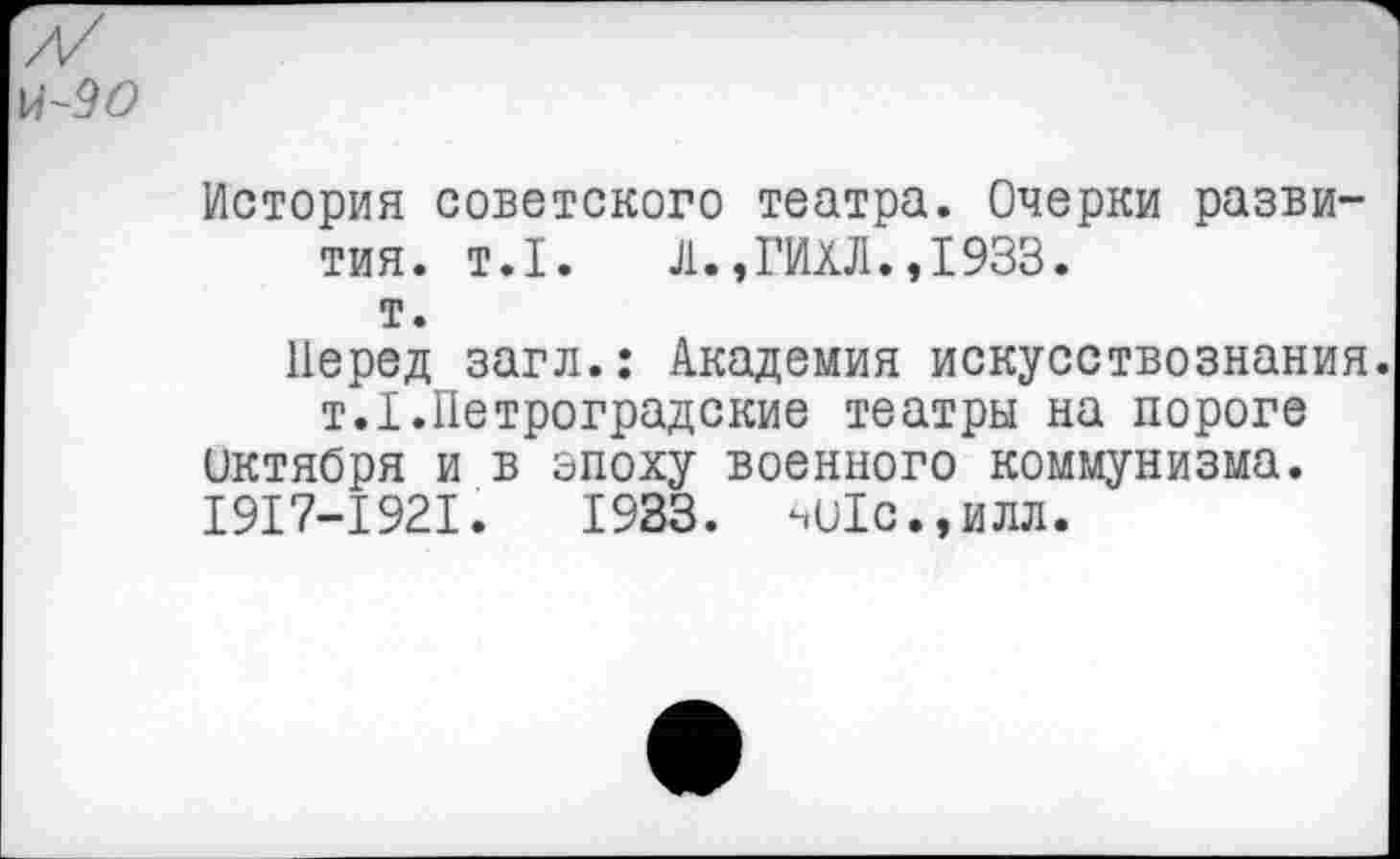 ﻿История советского театра. Очерки развития. т.1. Л.,ГИХЛ.,1933. т.
Перед загл.: Академия искусствознания. т.1.Петроградские театры на пороге
Октября и в эпоху военного коммунизма. 1917-1921.	1933. чО1с.,илл.